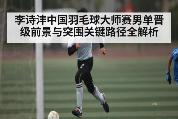 李诗沣中国羽毛球大师赛男单晋级前景与突围关键路径全解析 | c7c7