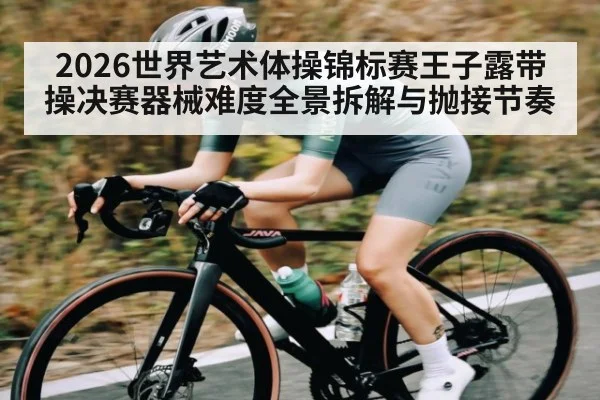 2026世界艺术体操锦标赛王子露带操决赛器械难度全景拆解与抛接节奏